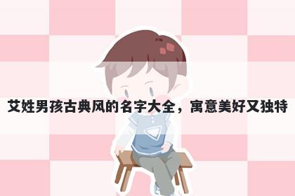 艾姓男孩古典风的名字大全,寓意美好又独特