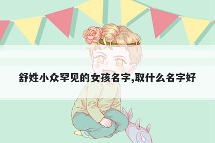 舒姓小众罕见的女孩名字,取什么名字好