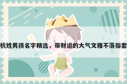 杭姓男孩名字精选，带财运的大气文雅不落俗套