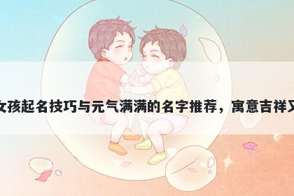 孔姓女孩起名技巧与元气满满的名字推荐,寓意吉祥又好听