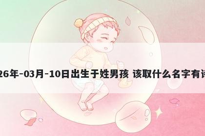 2026年-03月-10日出生于姓男孩 该取什么名字有诗意