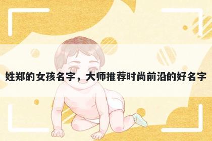 姓郑的女孩名字,大师推荐时尚前沿的好名字