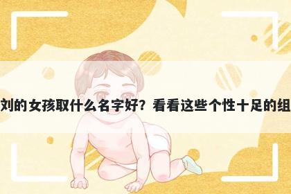 姓刘的女孩取什么名字好？看看这些个性十足的组合