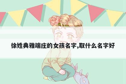 徐姓典雅端庄的女孩名字,取什么名字好