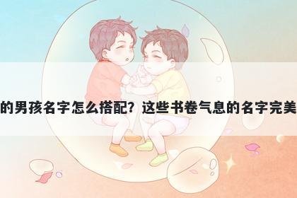 姓蒋的男孩名字怎么搭配？这些书卷气息的名字完美契合