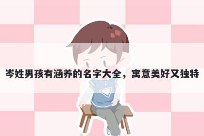 岑姓男孩有涵养的名字大全,寓意美好又独特