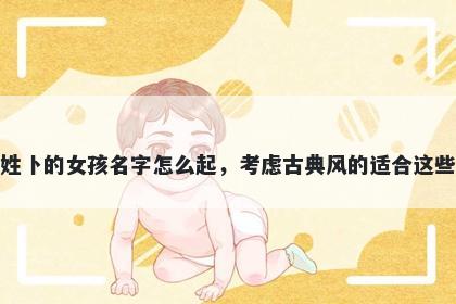 姓卜的女孩名字怎么起,考虑古典风的适合这些