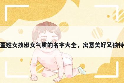 董姓女孩淑女气质的名字大全,寓意美好又独特