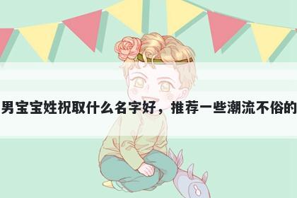 刚出生的男宝宝姓祝取什么名字好，推荐一些潮流不俗的男孩名字
