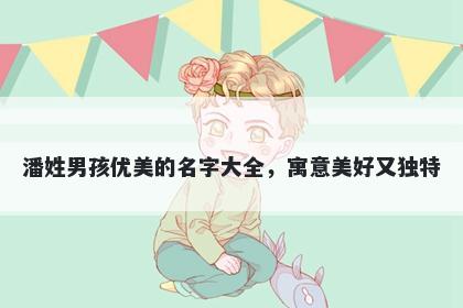 潘姓男孩优美的名字大全,寓意美好又独特