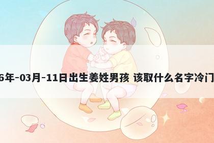 2026年-03月-11日出生姜姓男孩 该取什么名字冷门独特