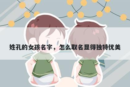 姓孔的女孩名字，怎么取名显得独特优美