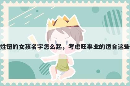 姓钮的女孩名字怎么起，考虑旺事业的适合这些