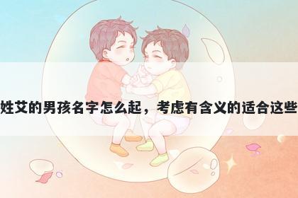 姓艾的男孩名字怎么起,考虑有含义的适合这些