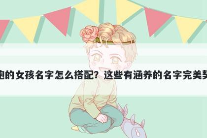 姓鲍的女孩名字怎么搭配?这些有涵养的名字完美契合