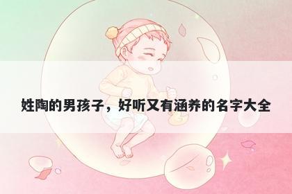 姓陶的男孩子,好听又有涵养的名字大全