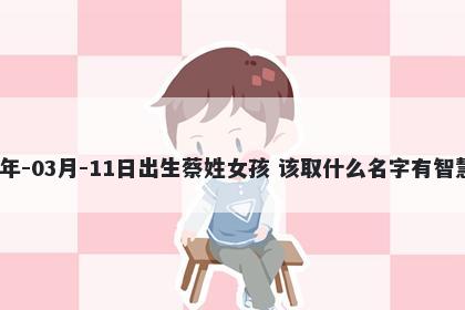 2026年-03月-11日出生蔡姓女孩 该取什么名字有智慧才气
