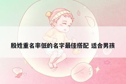 殷姓重名率低的名字最佳搭配 适合男孩