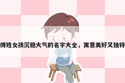 傅姓女孩沉稳大气的名字大全,寓意美好又独特
