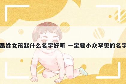 禹姓女孩起什么名字好听 一定要小众罕见的名字