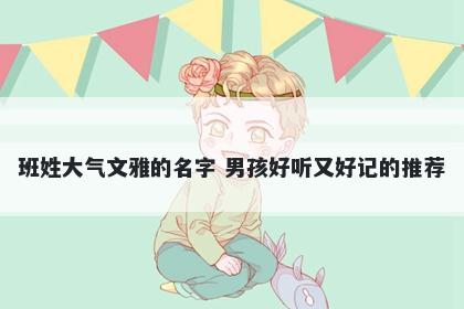 班姓大气文雅的名字 男孩好听又好记的推荐