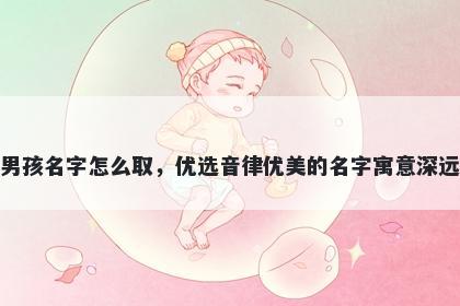 姓樊的男孩名字怎么取，优选音律优美的名字寓意深远又好听