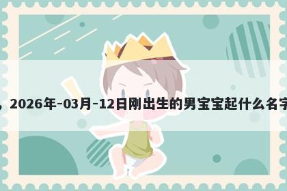 我姓羊，2026年-03月-12日刚出生的男宝宝起什么名字比较好