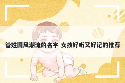 管姓国风潮流的名字 女孩好听又好记的推荐