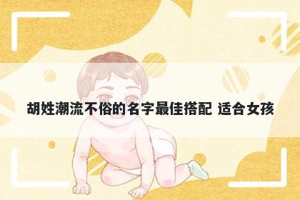 胡姓潮流不俗的名字最佳搭配 适合女孩