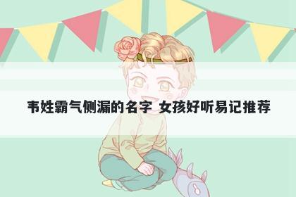 韦姓霸气侧漏的名字 女孩好听易记推荐