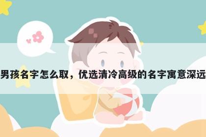 姓邢的男孩名字怎么取，优选清冷高级的名字寓意深远又好听