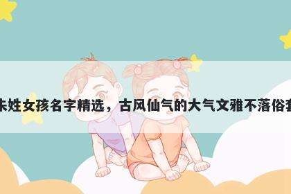 朱姓女孩名字精选，古风仙气的大气文雅不落俗套