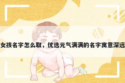 姓费的女孩名字怎么取，优选元气满满的名字寓意深远又好听