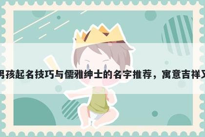 陈姓男孩起名技巧与儒雅绅士的名字推荐,寓意吉祥又好听