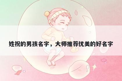 姓祝的男孩名字，大师推荐优美的好名字