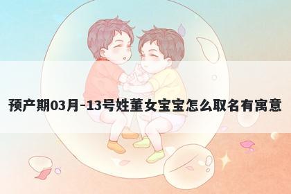 预产期03月-13号姓董女宝宝怎么取名有寓意