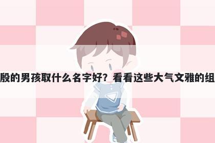 姓殷的男孩取什么名字好？看看这些大气文雅的组合