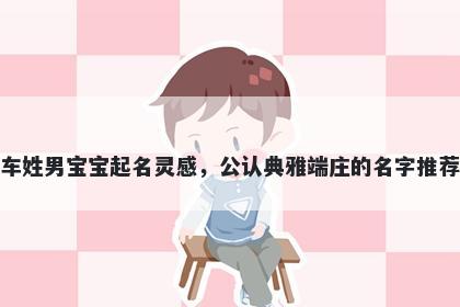 车姓男宝宝起名灵感,公认典雅端庄的名字推荐