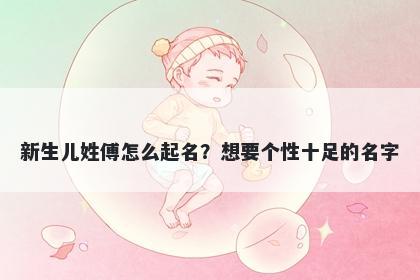 新生儿姓傅怎么起名？想要个性十足的名字
