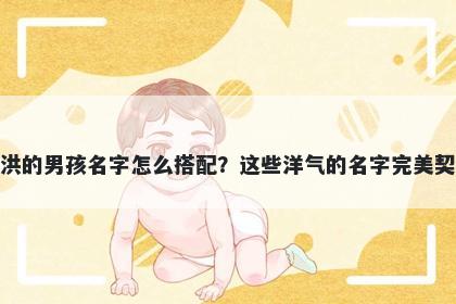 姓洪的男孩名字怎么搭配？这些洋气的名字完美契合