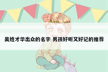 吴姓才华出众的名字 男孩好听又好记的推荐