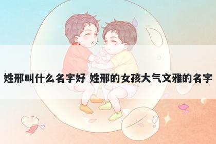 姓邢叫什么名字好 姓邢的女孩大气文雅的名字