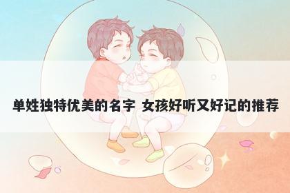 单姓独特优美的名字 女孩好听又好记的推荐