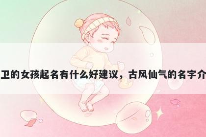姓卫的女孩起名有什么好建议,古风仙气的名字介绍