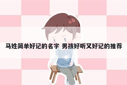 马姓简单好记的名字 男孩好听又好记的推荐