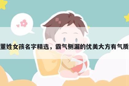 董姓女孩名字精选，霸气侧漏的优美大方有气质