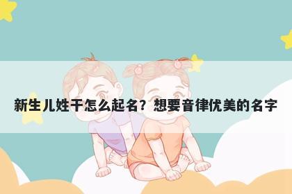 新生儿姓干怎么起名？想要音律优美的名字