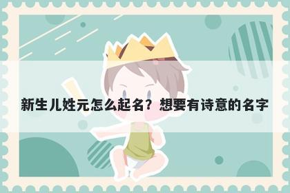 新生儿姓元怎么起名?想要有诗意的名字