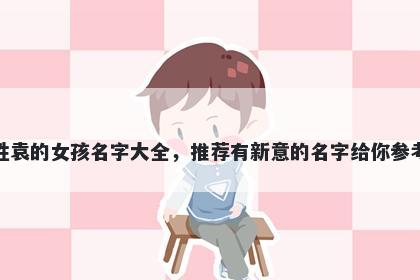 姓袁的女孩名字大全,推荐有新意的名字给你参考