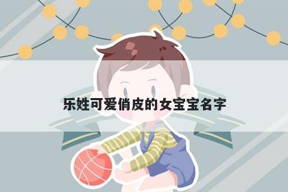 乐姓可爱俏皮的女宝宝名字